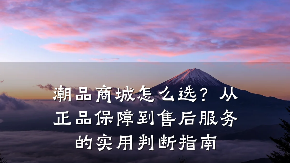 潮品商城怎么选？从正品保障到售后服务的实用判断指南