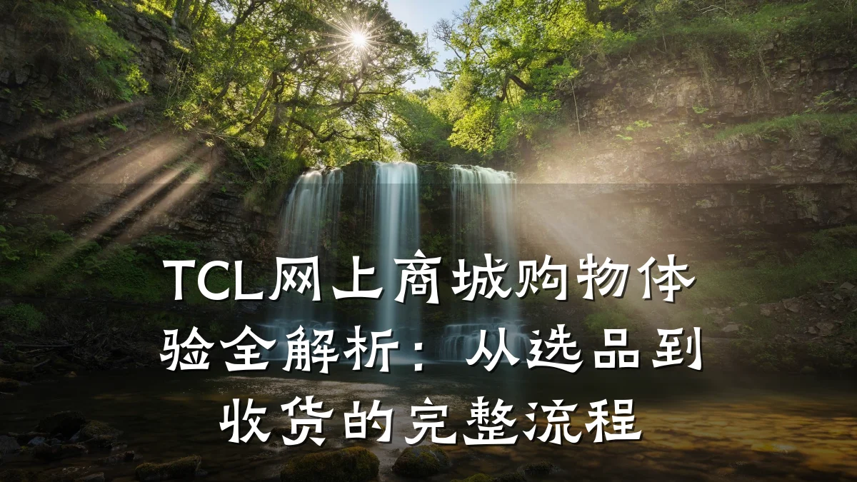 TCL网上商城购物体验全解析:从选品到收货的完整流程