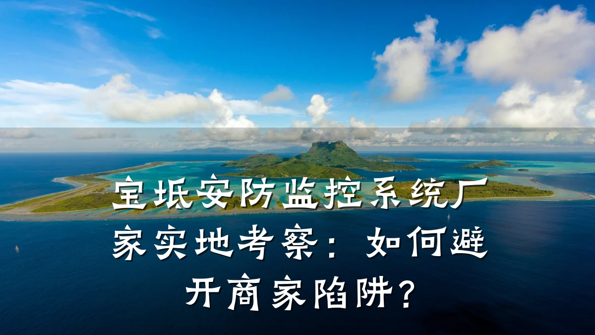 宝坻安防监控系统厂家实地考察:如何避开商家陷阱?