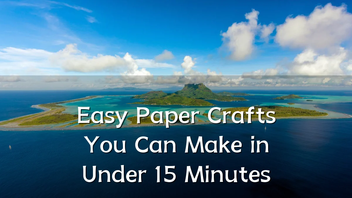 Easy Paper Crafts You Can Make in Under 15 Minutes