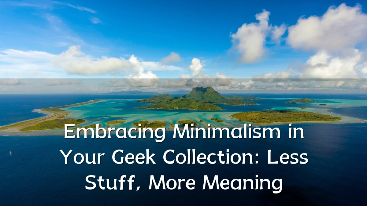 Embracing Minimalism in Your Geek Collection: Less Stuff, More Meaning