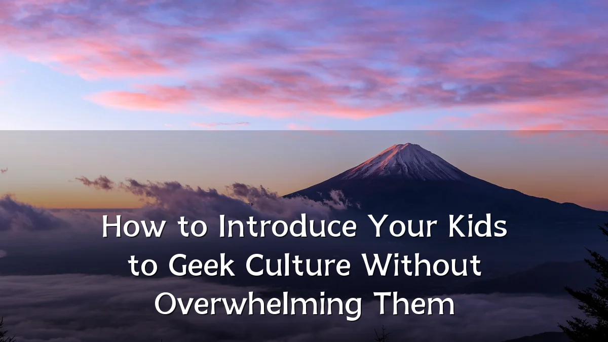 How to Introduce Your Kids to Geek Culture Without Overwhelming Them
