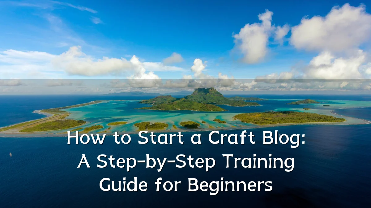 How to Start a Craft Blog: A Step-by-Step Training Guide for Beginners