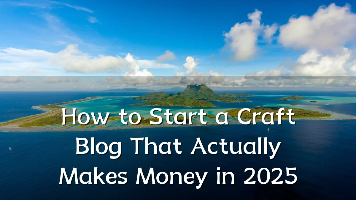 How to Start a Craft Blog That Actually Makes Money in 2025