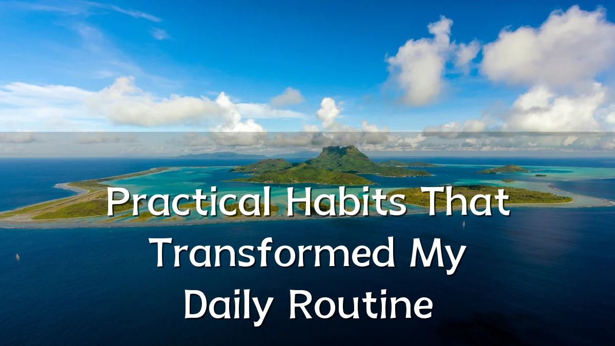 Practical Habits That Transformed My Daily Routine