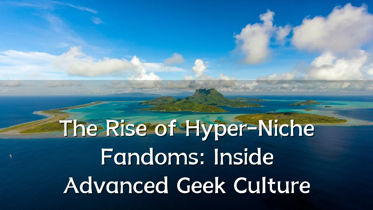 The Rise of Hyper-Niche Fandoms: Inside Advanced Geek Culture