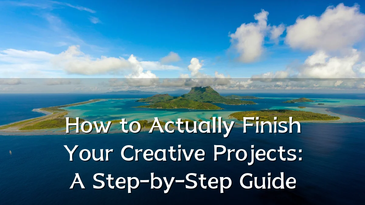 How to Actually Finish Your Creative Projects: A Step-by-Step Guide