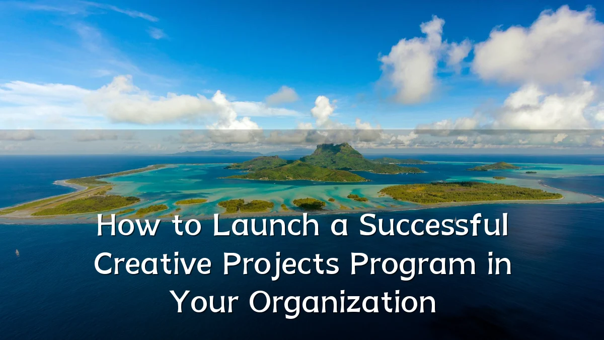 How to Launch a Successful Creative Projects Program in Your Organization