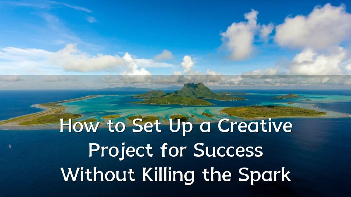 How to Set Up a Creative Project for Success Without Killing the Spark