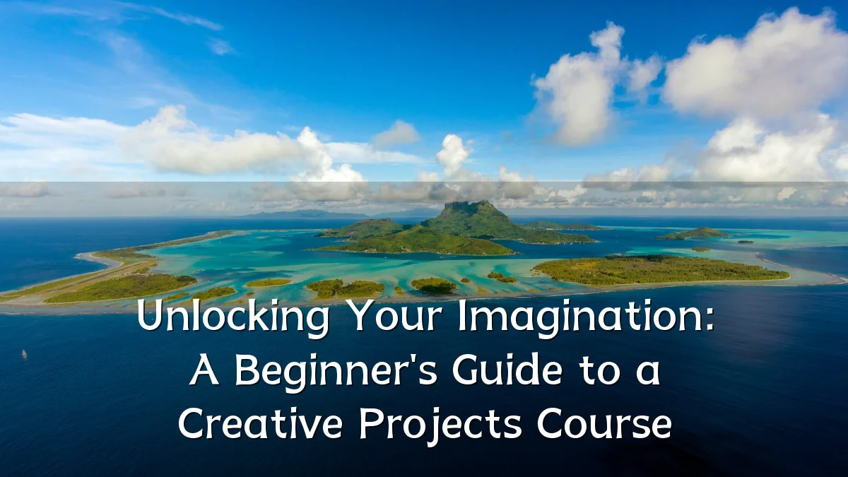 Unlocking Your Imagination: A Beginner's Guide to a Creative Projects Course